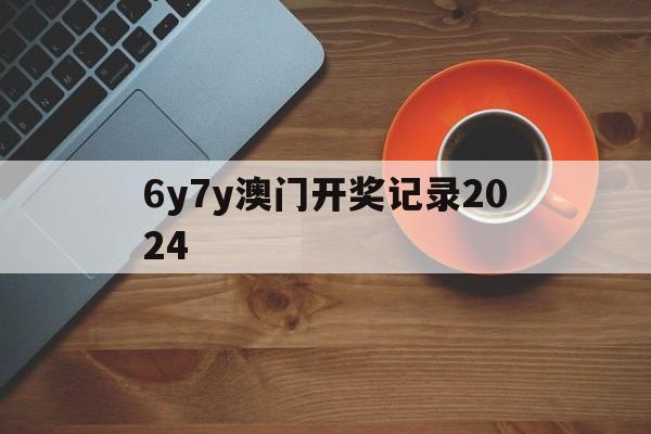 6y7y澳门开奖记录2024,最新答案动态解析_vip2121,127.13